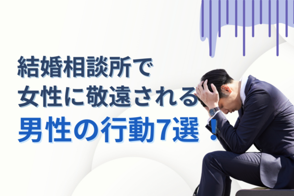 結婚相談所で女性に敬遠される男性の行動7選！ひどいと思われないための対策